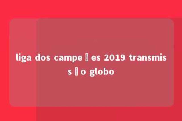 liga dos campeões 2019 transmissão globo 