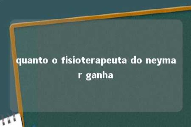 quanto o fisioterapeuta do neymar ganha 