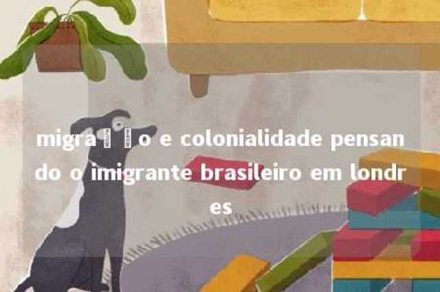 migração e colonialidade pensando o imigrante brasileiro em londres 