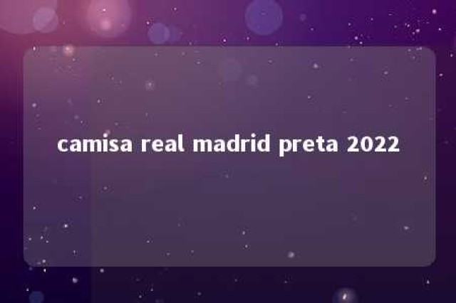 camisa real madrid preta 2022 