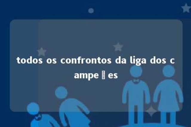 todos os confrontos da liga dos campeões 