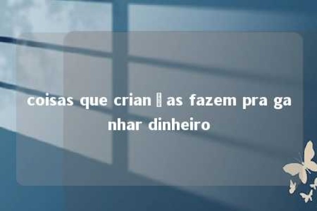 coisas que crianças fazem pra ganhar dinheiro 