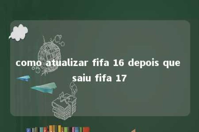 como atualizar fifa 16 depois que saiu fifa 17 