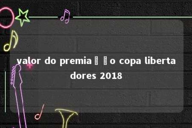 valor do premiação copa libertadores 2018 