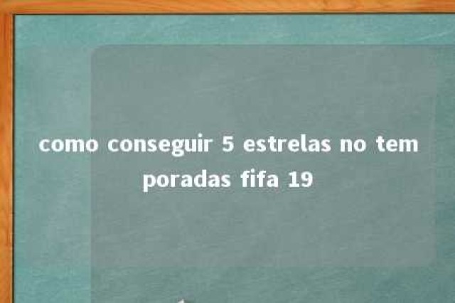 como conseguir 5 estrelas no temporadas fifa 19 