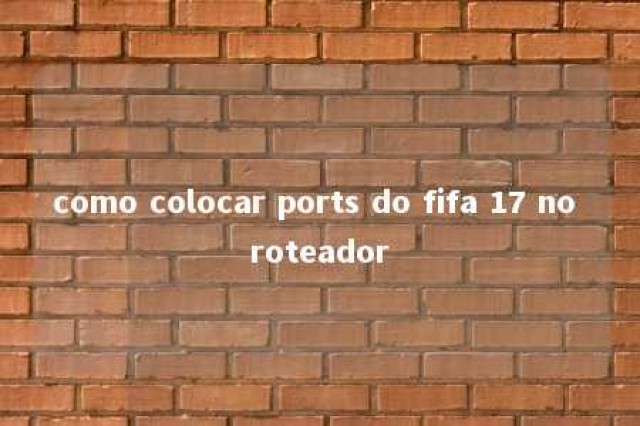 como colocar ports do fifa 17 no roteador 