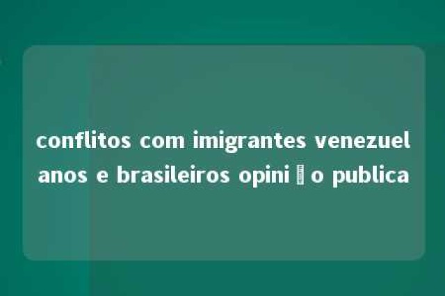 conflitos com imigrantes venezuelanos e brasileiros opinião publica 