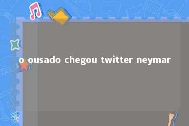 o ousado chegou twitter neymar 