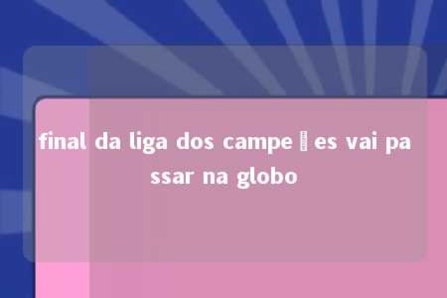 final da liga dos campeões vai passar na globo 