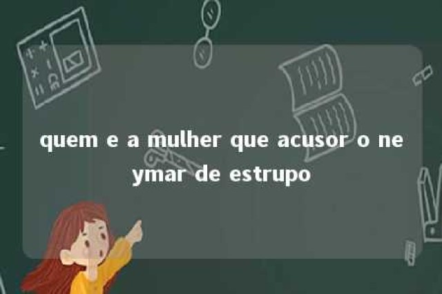 quem e a mulher que acusor o neymar de estrupo 