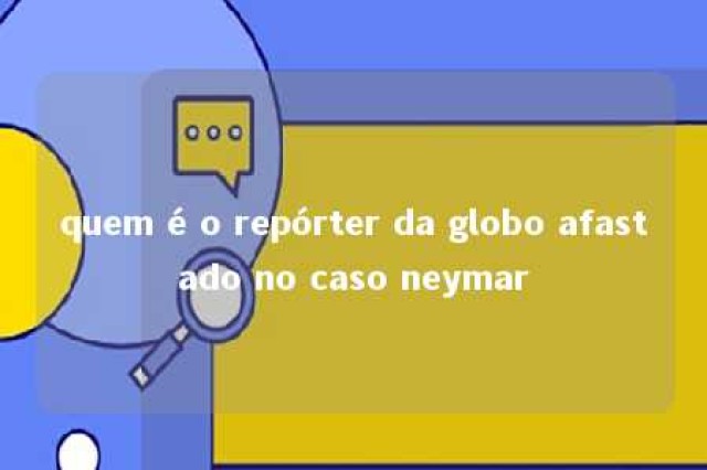 quem é o repórter da globo afastado no caso neymar 