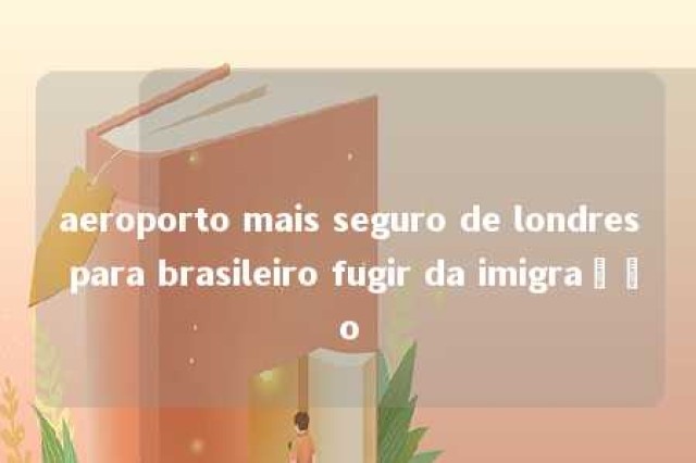 aeroporto mais seguro de londres para brasileiro fugir da imigração 