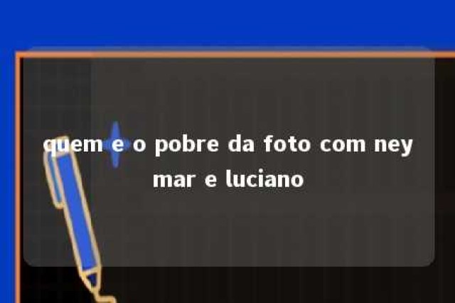 quem e o pobre da foto com neymar e luciano 