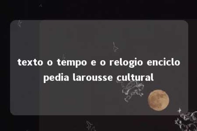 texto o tempo e o relogio enciclopedia larousse cultural 