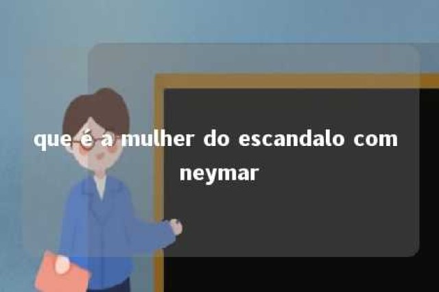 que é a mulher do escandalo com neymar 