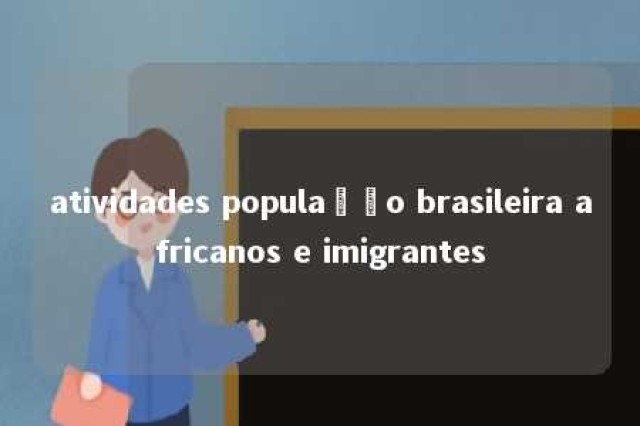 atividades população brasileira africanos e imigrantes 