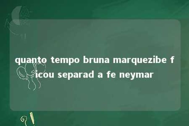 quanto tempo bruna marquezibe ficou separad a fe neymar 