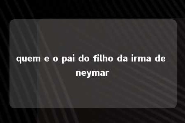 quem e o pai do filho da irma de neymar 