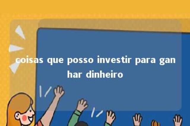 coisas que posso investir para ganhar dinheiro 