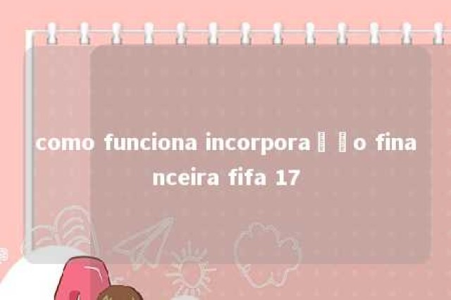 como funciona incorporação financeira fifa 17 