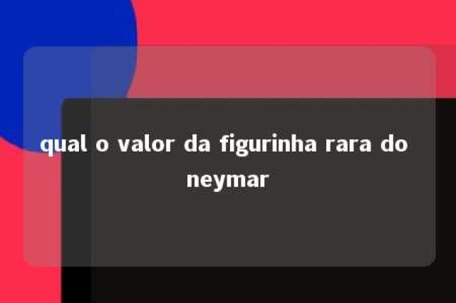 qual o valor da figurinha rara do neymar 