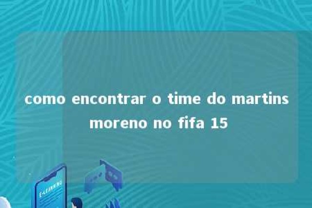 como encontrar o time do martins moreno no fifa 15 