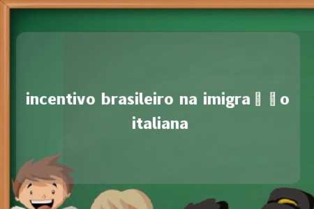 incentivo brasileiro na imigração italiana 