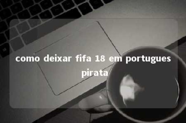 como deixar fifa 18 em portugues pirata 