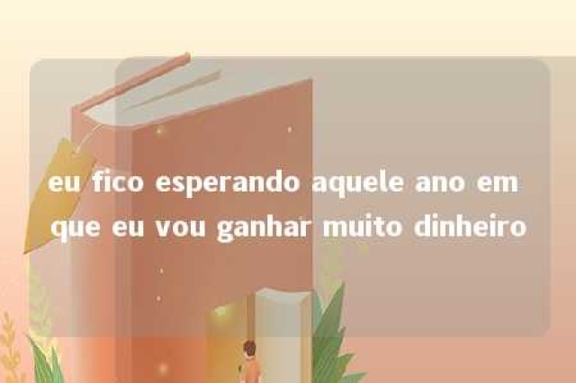 eu fico esperando aquele ano em que eu vou ganhar muito dinheiro 