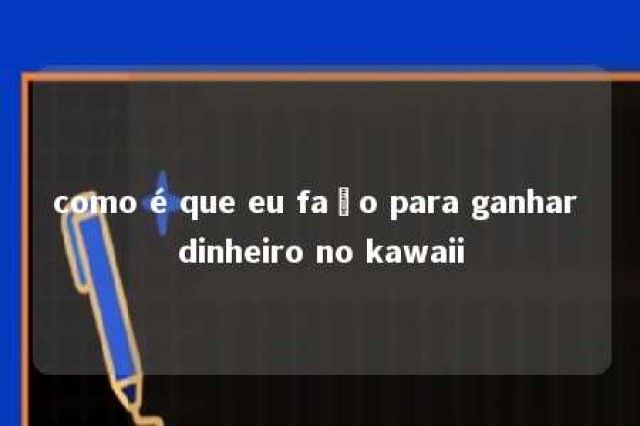 como é que eu faço para ganhar dinheiro no kawaii 