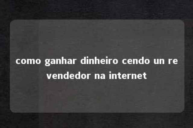 como ganhar dinheiro cendo un revendedor na internet 