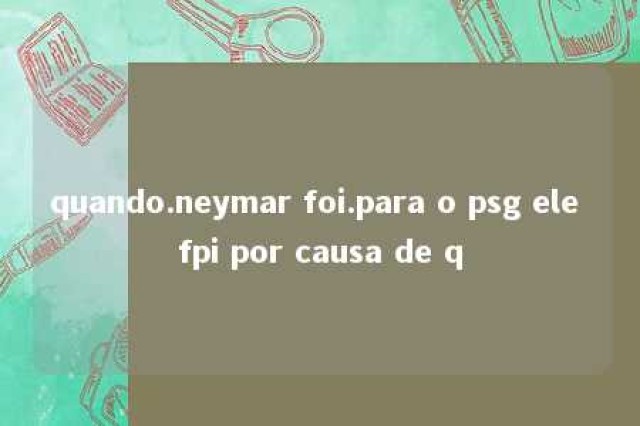 quando.neymar foi.para o psg ele fpi por causa de q 