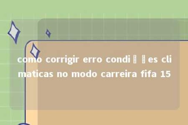 como corrigir erro condições climaticas no modo carreira fifa 15 