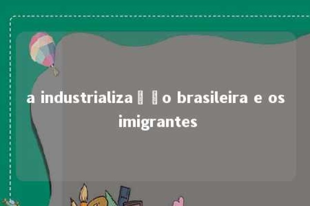 a industrialização brasileira e os imigrantes 