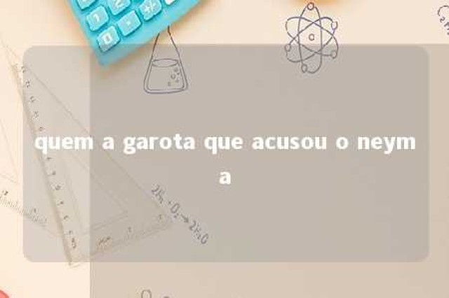 quem a garota que acusou o neyma 