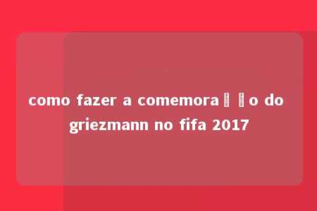 como fazer a comemoração do griezmann no fifa 2017 