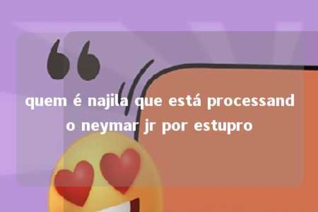 quem é najila que está processando neymar jr por estupro 