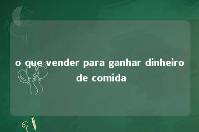 o que vender para ganhar dinheiro de comida 