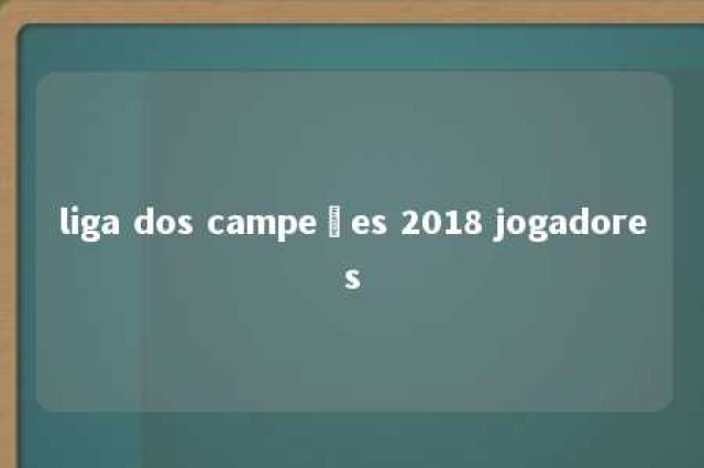 liga dos campeões 2018 jogadores 