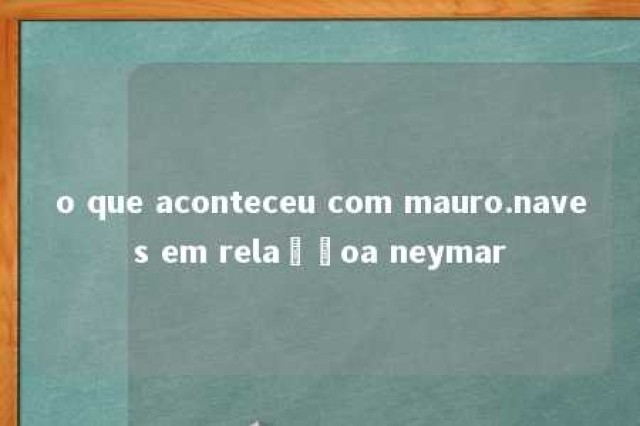 o que aconteceu com mauro.naves em relaçãoa neymar 