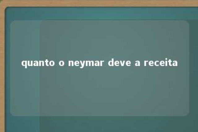 quanto o neymar deve a receita 