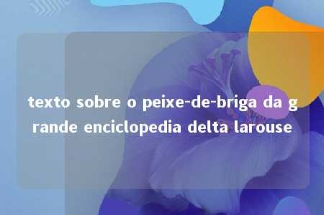 texto sobre o peixe-de-briga da grande enciclopedia delta larouse 