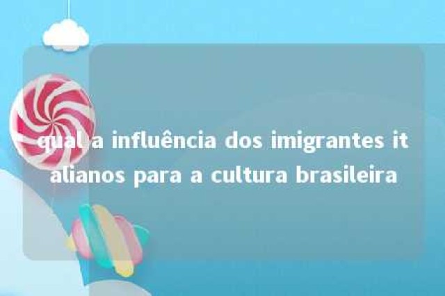 qual a influência dos imigrantes italianos para a cultura brasileira 