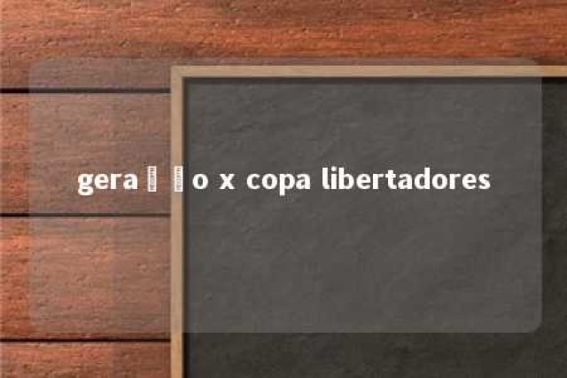 geração x copa libertadores 