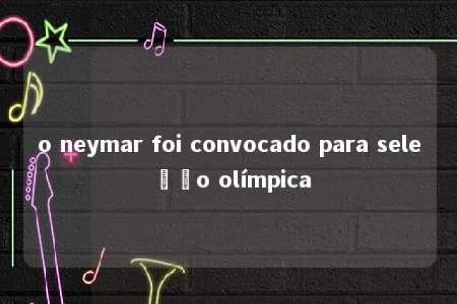 o neymar foi convocado para seleção olímpica 