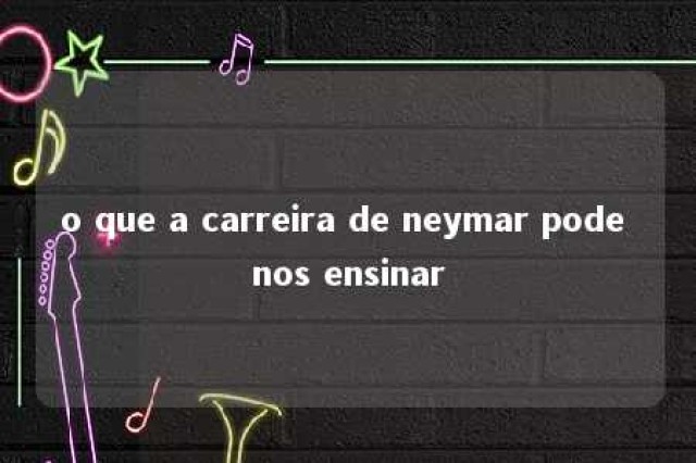 o que a carreira de neymar pode nos ensinar 