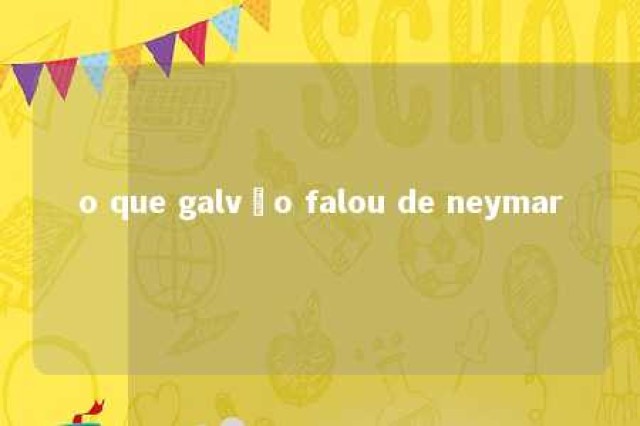 o que galvão falou de neymar 