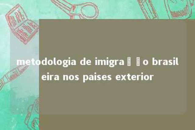 metodologia de imigração brasileira nos paises exterior 