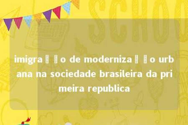 imigração de modernização urbana na sociedade brasileira da primeira republica 