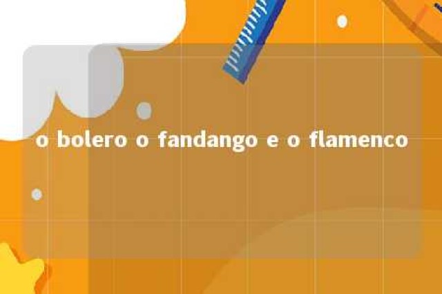 o bolero o fandango e o flamenco 